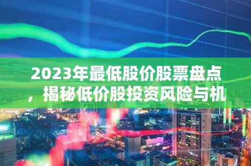2023年最低股价股票盘点，揭秘低价股投资风险与机遇
