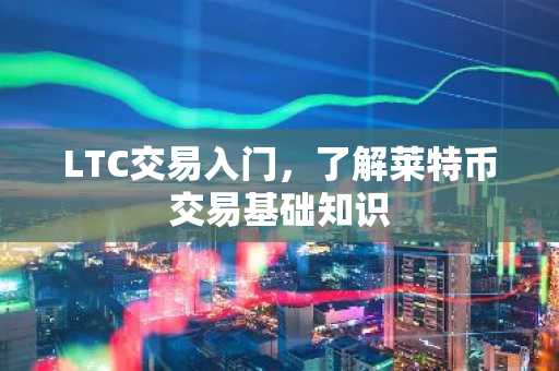 LTC交易入门，了解莱特币交易基础知识