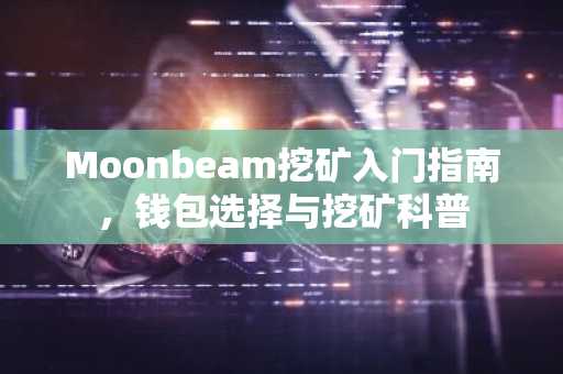 Moonbeam挖矿入门指南，钱包选择与挖矿科普
