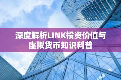 深度解析LINK投资价值与虚拟货币知识科普