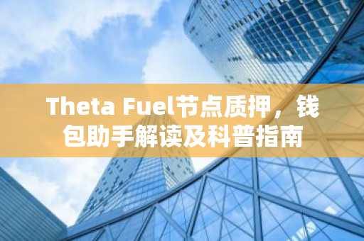 Theta Fuel节点质押，钱包助手解读及科普指南