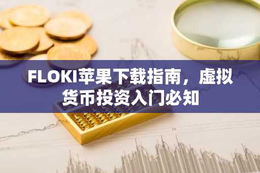 FLOKI苹果下载指南，虚拟货币投资入门必知