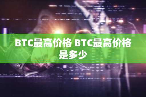 BTC最高价格 BTC最高价格是多少