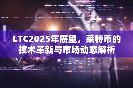 LTC2025年展望，莱特币的技术革新与市场动态解析