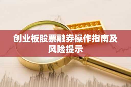 创业板股票融券操作指南及风险提示