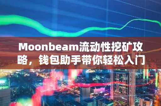 Moonbeam流动性挖矿攻略，钱包助手带你轻松入门
