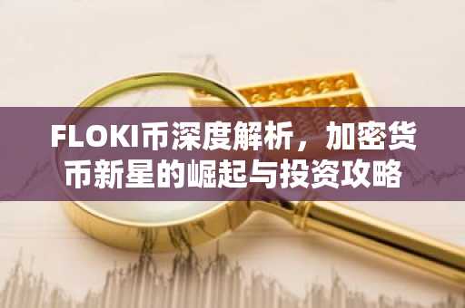 FLOKI币深度解析，加密货币新星的崛起与投资攻略