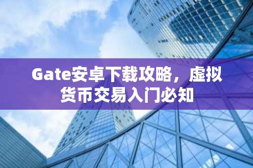 Gate安卓下载攻略，虚拟货币交易入门必知