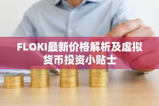 FLOKI最新价格解析及虚拟货币投资小贴士