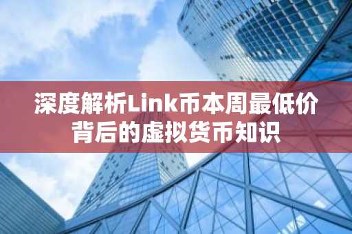 深度解析Link币本周最低价背后的虚拟货币知识