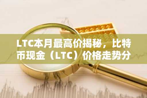 LTC本月最高价揭秘，比特币现金（LTC）价格走势分析