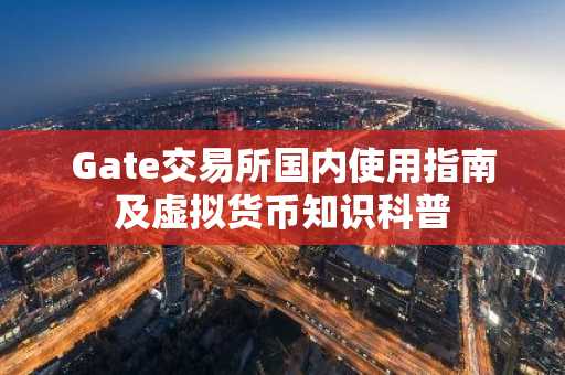 Gate交易所国内使用指南及虚拟货币知识科普