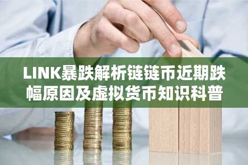 LINK暴跌解析链链币近期跌幅原因及虚拟货币知识科普