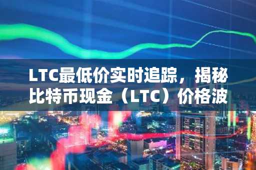 LTC最低价实时追踪，揭秘比特币现金（LTC）价格波动原理