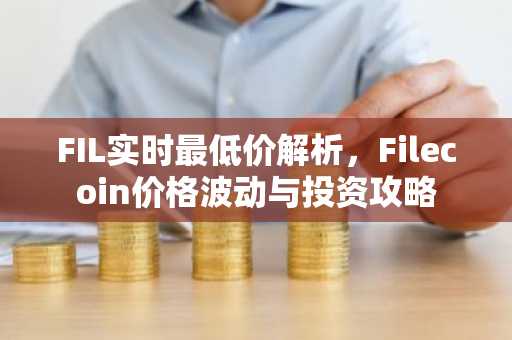 FIL实时最低价解析，Filecoin价格波动与投资攻略