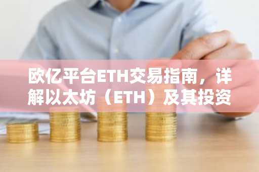欧亿平台ETH交易指南，详解以太坊（ETH）及其投资要点