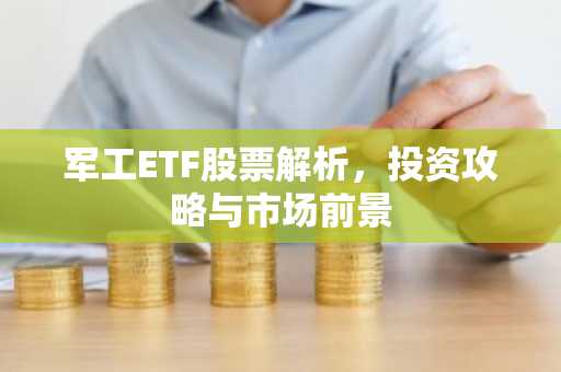 军工ETF股票解析，投资攻略与市场前景