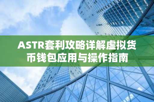 ASTR套利攻略详解虚拟货币钱包应用与操作指南