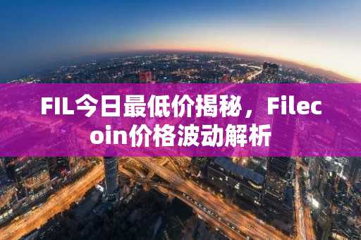FIL今日最低价揭秘，Filecoin价格波动解析