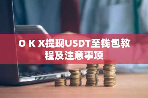 O K X提现USDT至钱包教程及注意事项