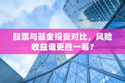 股票与基金投资对比，风险收益谁更胜一筹？