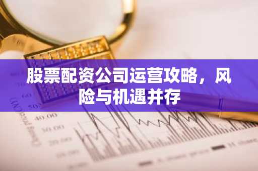 股票配资公司运营攻略，风险与机遇并存