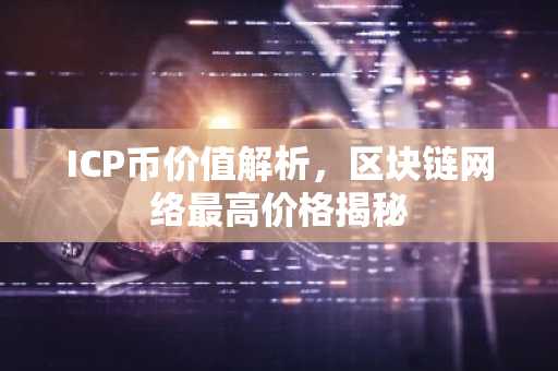 ICP币价值解析，区块链网络最高价格揭秘
