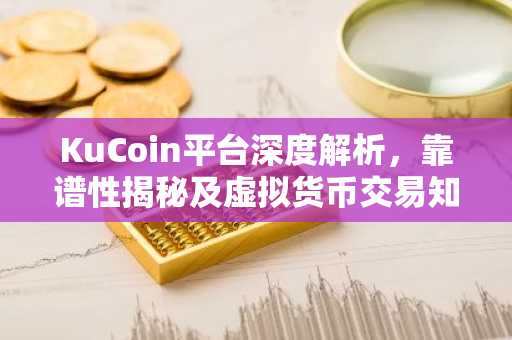 KuCoin平台深度解析，靠谱性揭秘及虚拟货币交易知识