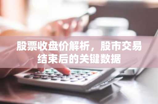 股票收盘价解析，股市交易结束后的关键数据