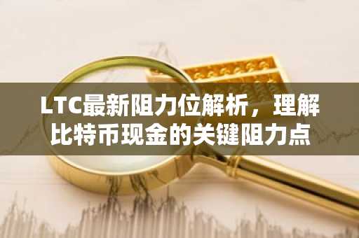 LTC最新阻力位解析，理解比特币现金的关键阻力点