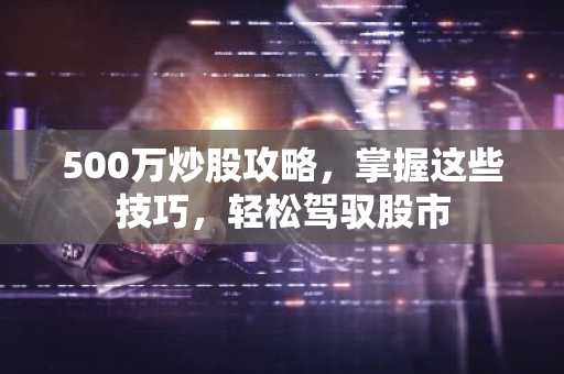 500万炒股攻略，掌握这些技巧，轻松驾驭股市