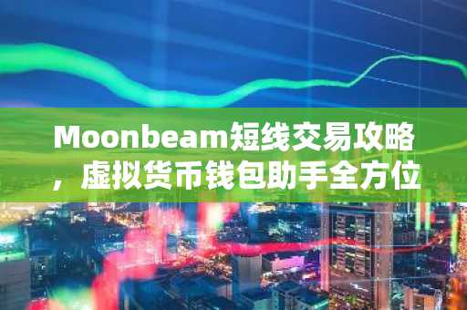 Moonbeam短线交易攻略，虚拟货币钱包助手全方位解读