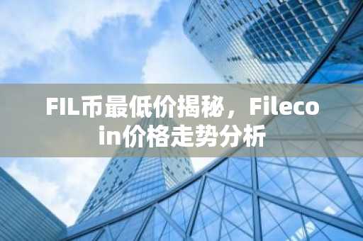 FIL币最低价揭秘，Filecoin价格走势分析