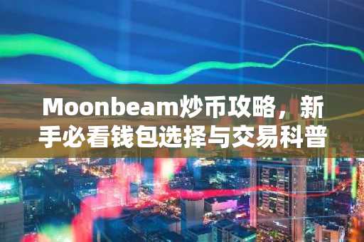 Moonbeam炒币攻略，新手必看钱包选择与交易科普
