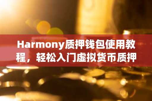 Harmony质押钱包使用教程，轻松入门虚拟货币质押