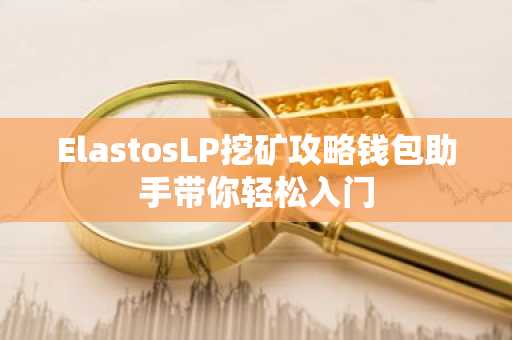 ElastosLP挖矿攻略钱包助手带你轻松入门