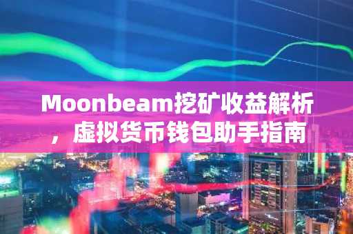 Moonbeam挖矿收益解析，虚拟货币钱包助手指南