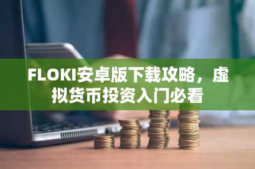 FLOKI安卓版下载攻略，虚拟货币投资入门必看