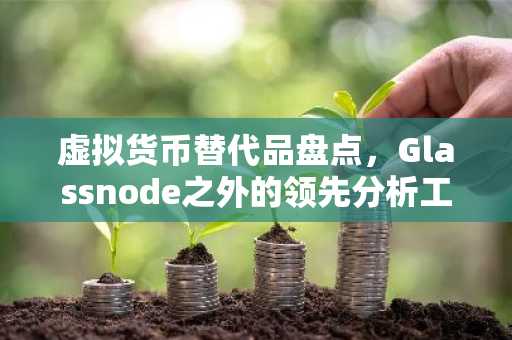虚拟货币替代品盘点，Glassnode之外的领先分析工具
