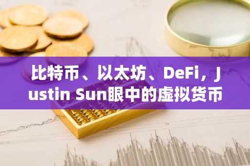 比特币、以太坊、DeFi，Justin Sun眼中的虚拟货币未来