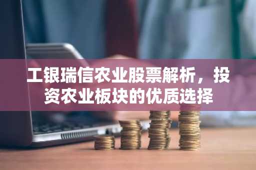 工银瑞信农业股票解析，投资农业板块的优质选择
