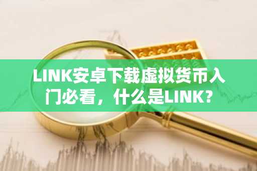 LINK安卓下载虚拟货币入门必看，什么是LINK？
