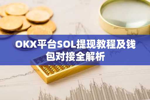 OKX平台SOL提现教程及钱包对接全解析
