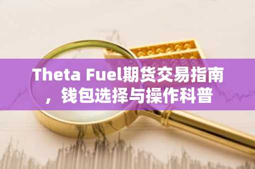 Theta Fuel期货交易指南，钱包选择与操作科普