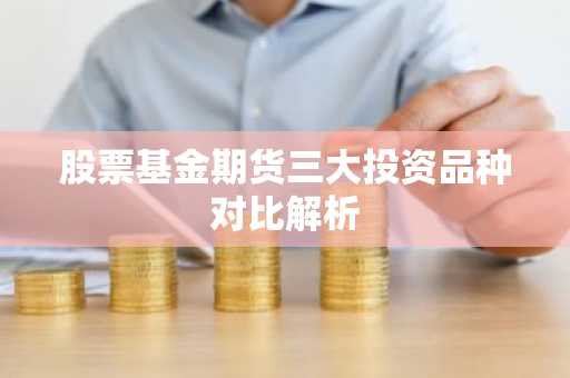 股票基金期货三大投资品种对比解析