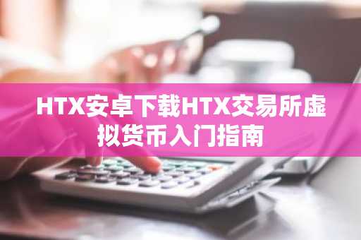 HTX安卓下载HTX交易所虚拟货币入门指南