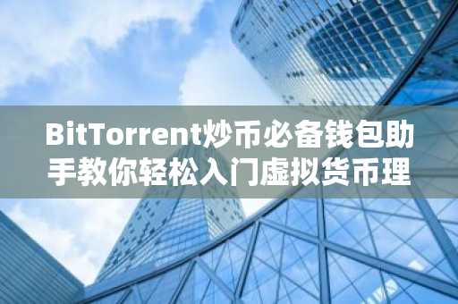 BitTorrent炒币必备钱包助手教你轻松入门虚拟货币理财