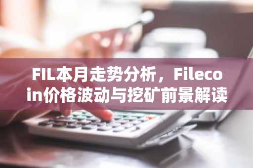 FIL本月走势分析，Filecoin价格波动与挖矿前景解读