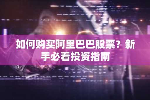 如何购买阿里巴巴股票？新手必看投资指南