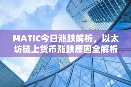 MATIC今日涨跌解析，以太坊链上货币涨跌原因全解析